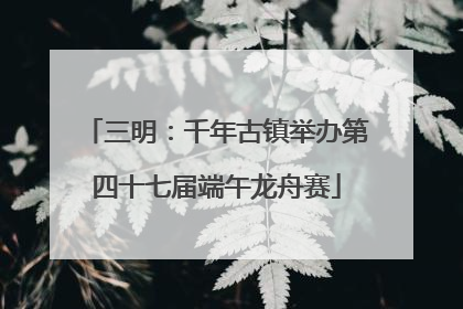 三明：千年古镇举办第四十七届端午龙舟赛